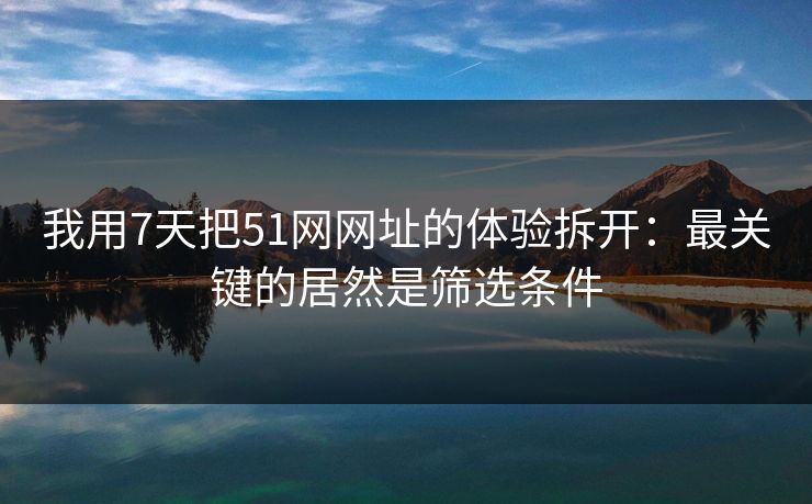 我用7天把51网网址的体验拆开：最关键的居然是筛选条件