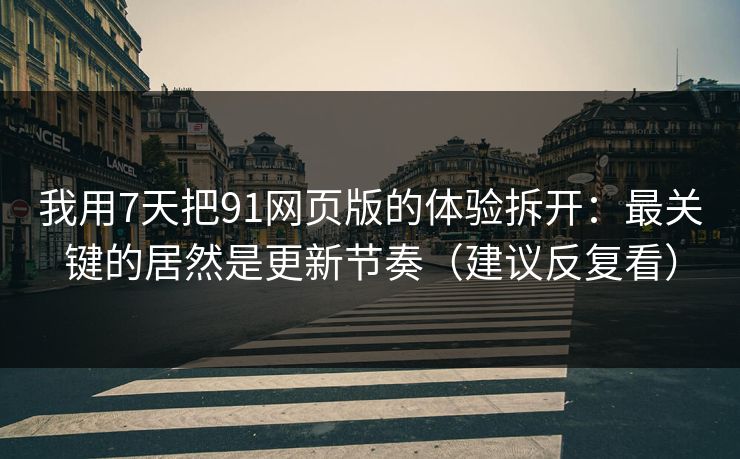 我用7天把91网页版的体验拆开：最关键的居然是更新节奏（建议反复看）