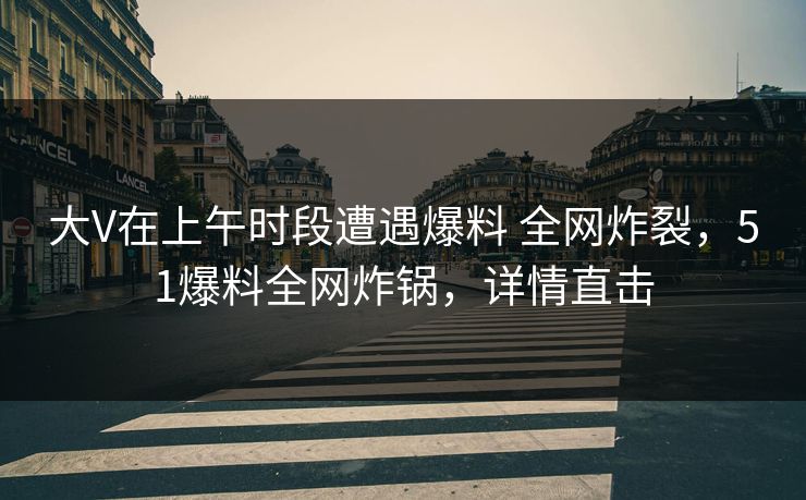大V在上午时段遭遇爆料 全网炸裂，51爆料全网炸锅，详情直击