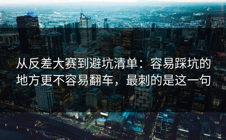 从反差大赛到避坑清单：容易踩坑的地方更不容易翻车，最刺的是这一句