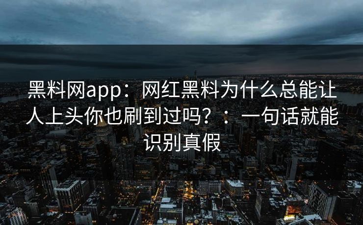 黑料网app：网红黑料为什么总能让人上头你也刷到过吗？：一句话就能识别真假