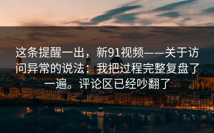 这条提醒一出，新91视频——关于访问异常的说法：我把过程完整复盘了一遍。评论区已经吵翻了