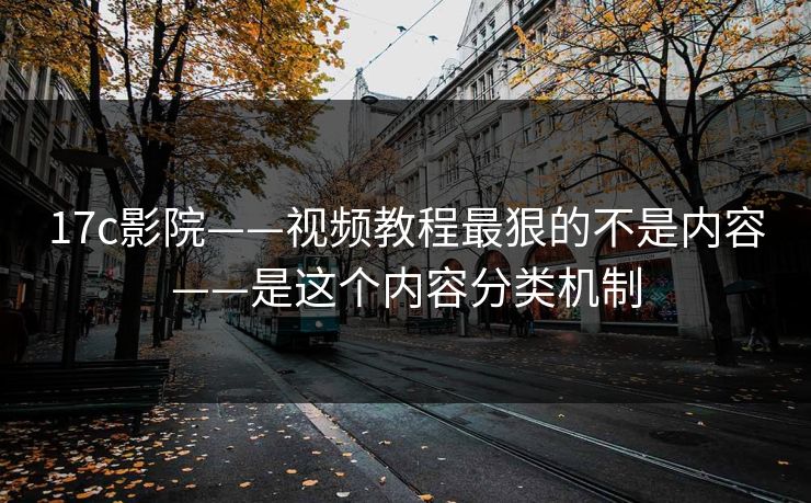 17c影院——视频教程最狠的不是内容——是这个内容分类机制