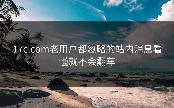 17c.com老用户都忽略的站内消息看懂就不会翻车