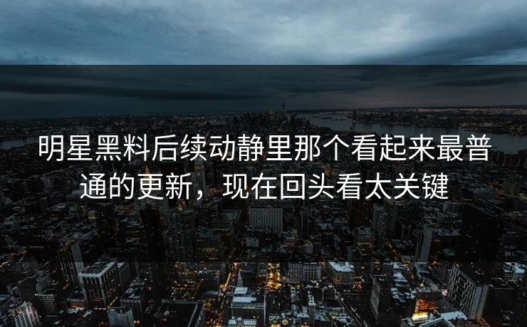 明星黑料后续动静里那个看起来最普通的更新，现在回头看太关键